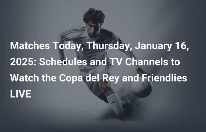 Matches today, Thursday January 16, 2025: Times and TV channels to follow the Copa del Rey and friendly matches LIVE