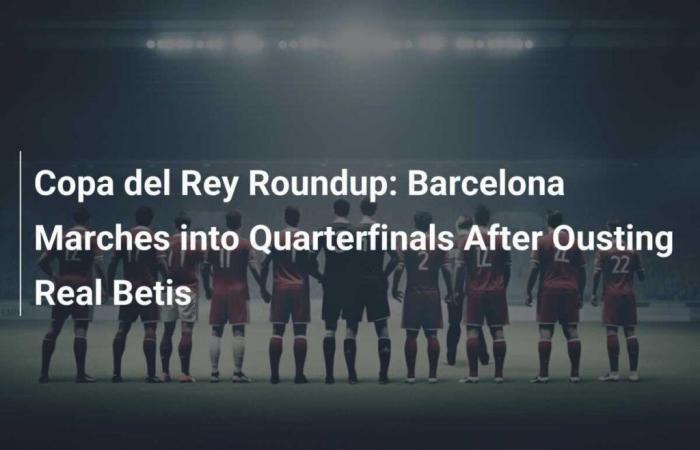 Copa del Rey: Barcelona Qualifies for the Quarter-Finals After Dismissing Real Betis