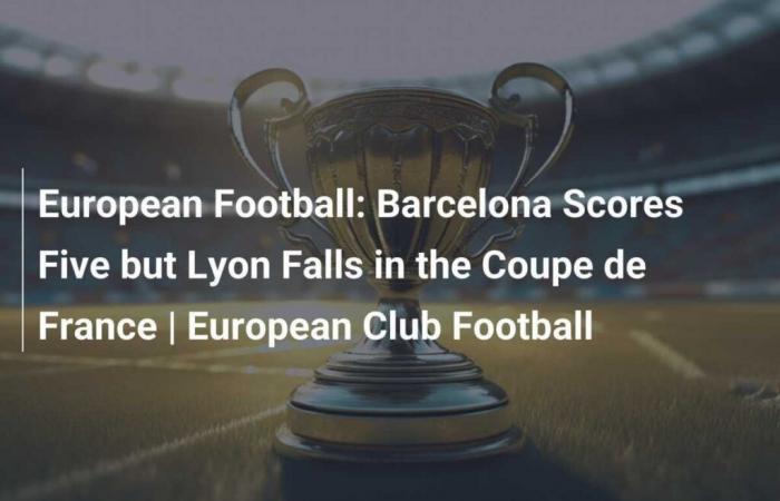 European Football: Barcelona scores five goals while Lyon loses in the Coupe de France | European Club Football