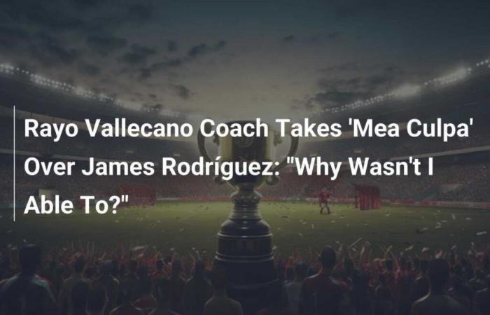 Rayo Vallecano coach takes ‘mea culpa’ on James Rodríguez: ‘Why couldn’t I?’