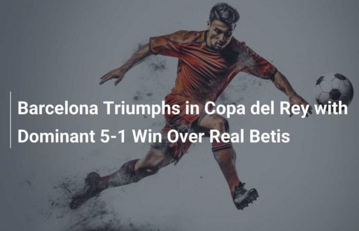 FC Barcelona triumph in Copa del Rey with crushing 5-1 victory over Real Betis