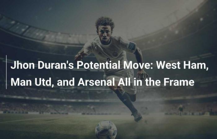 Jhon Duran’s potential transfer: West Ham, Man Utd and Arsenal all in the race