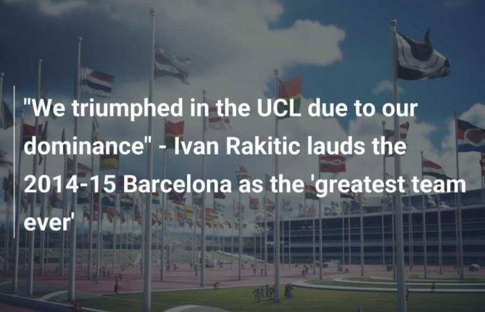 “We triumphed in the UCL thanks to our domination” – Ivan Rakitic praises Barça 2014-15 as the ‘best team ever’