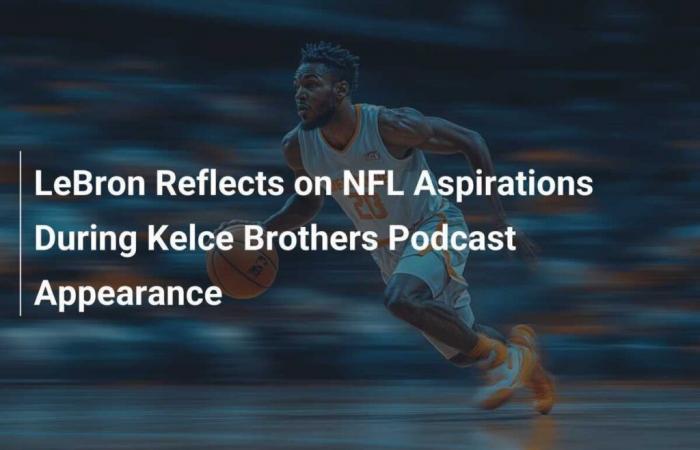 LeBron discusses his NFL aspirations during his appearance on the Kelce brothers podcast