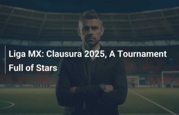 Liga MX: Clausura 2025, a tournament full of stars