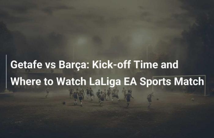 Getafe vs Barça: Schedule and Stream of the LaLiga Match EA Sports