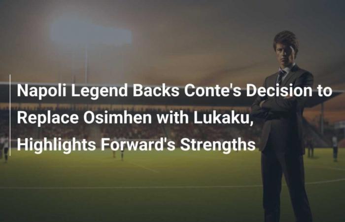 Napoli legend backs Conte’s decision to replace Osimhen with Lukaku, highlights striker’s strengths