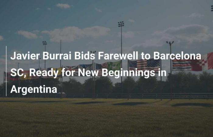 Javier Burrai bids farewell to Barcelona SC and prepares for new horizons in Argentina.