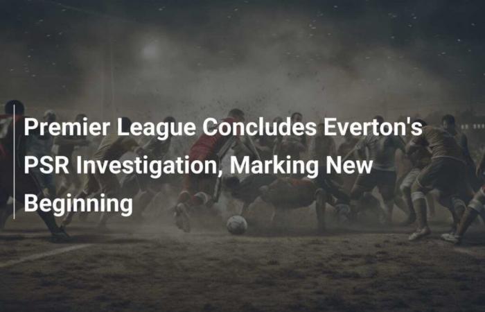 Premier League concludes Everton investigation, marking new beginning