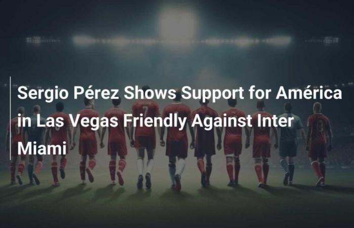 Sergio Pérez Shows His Support for América During a Friendly Match in Las Vegas Against Inter Miami