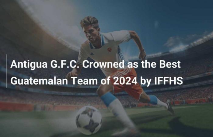 Antigua GFC crowned the best Guatemalan club of 2024 by the IFFHS