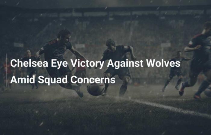 Chelsea aim for victory against Wolves despite concerns within the squad