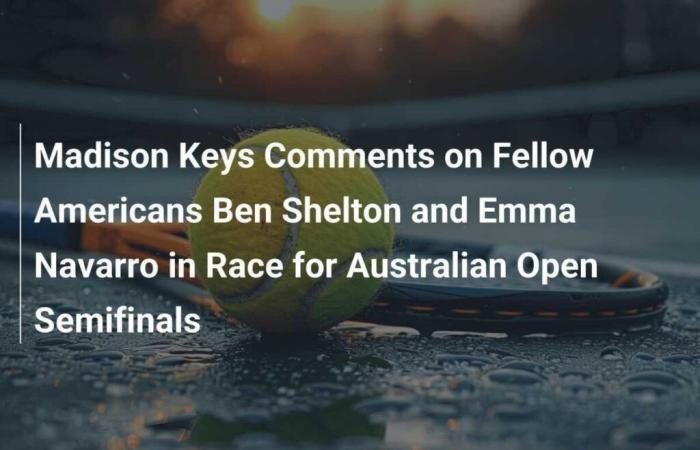 Madison Keys comments on compatriots Ben Shelton and Emma Navarro in the race to the Australian Open semi-finals