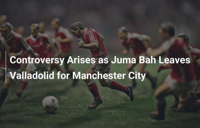 Controversy following Juma Bah’s transfer from Valladolid to Manchester City