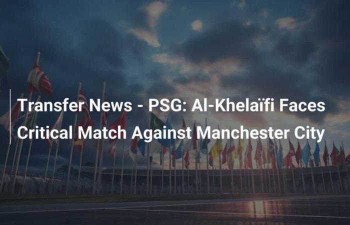 Transfers – PSG: Al-Khelaïfi faces a decisive match against Manchester City