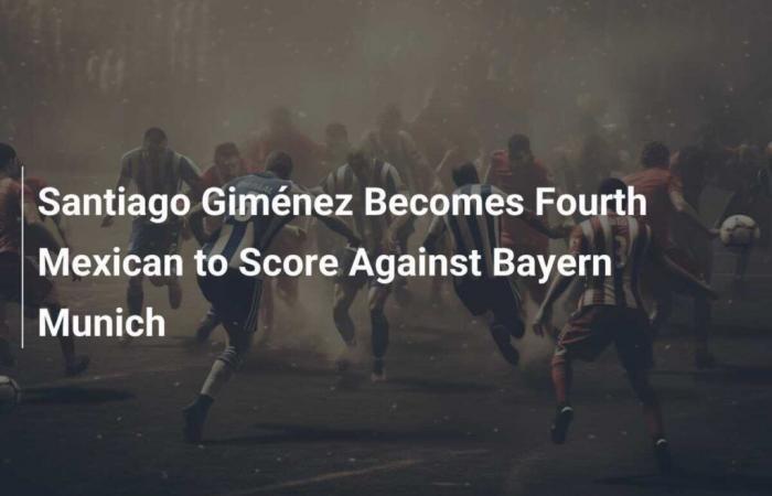 Santiago Giménez becomes fourth Mexican to score against Bayern Munich