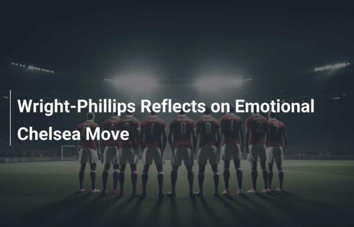 Wright-Phillips opens up about emotional move to Chelsea