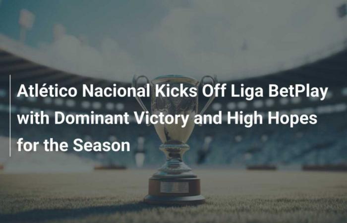 Atlético Nacional starts La Liga Betplay with an overwhelming victory and great ambitions for the season