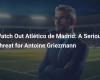 Watch Out Atlético de Madrid: A Serious Threat for Antoine Griezmann