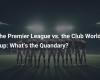 The Premier League versus the Club World Cup: What’s the dilemma?